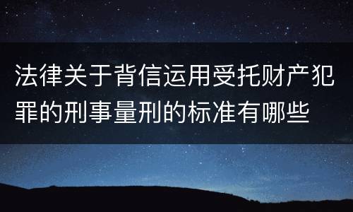 法律关于背信运用受托财产犯罪的刑事量刑的标准有哪些