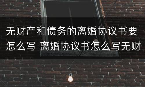 无财产和债务的离婚协议书要怎么写 离婚协议书怎么写无财产无债务
