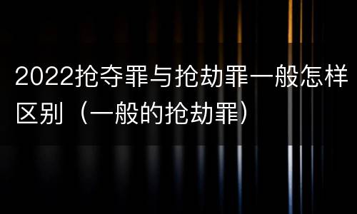 2022抢夺罪与抢劫罪一般怎样区别（一般的抢劫罪）