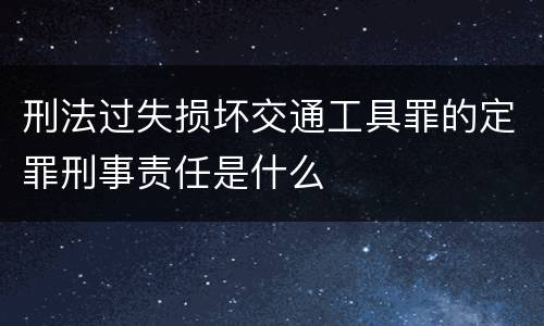 刑法过失损坏交通工具罪的定罪刑事责任是什么
