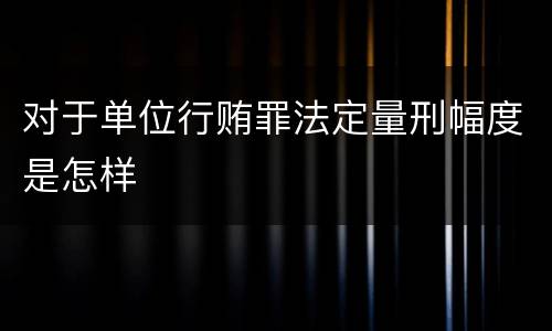对于单位行贿罪法定量刑幅度是怎样