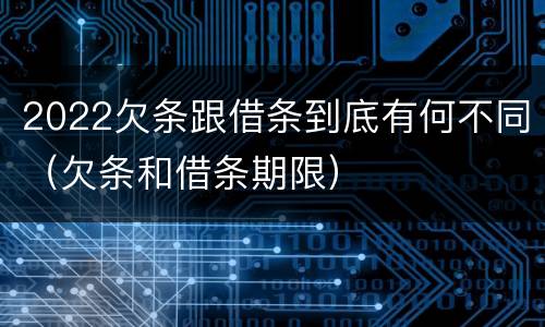 2022欠条跟借条到底有何不同（欠条和借条期限）