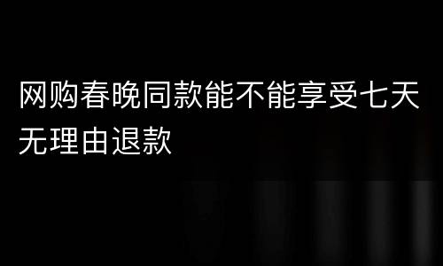 网购春晚同款能不能享受七天无理由退款