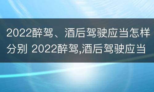 2022醉驾、酒后驾驶应当怎样分别 2022醉驾,酒后驾驶应当怎样分别判定