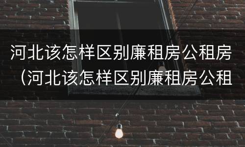 河北该怎样区别廉租房公租房（河北该怎样区别廉租房公租房呢）