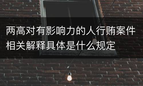 两高对有影响力的人行贿案件相关解释具体是什么规定