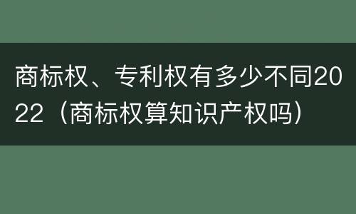 商标权、专利权有多少不同2022（商标权算知识产权吗）