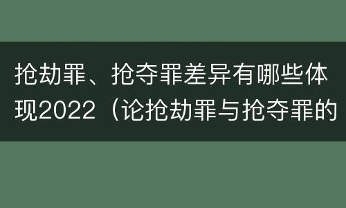 抢劫罪、抢夺罪差异有哪些体现2022（论抢劫罪与抢夺罪的界限）