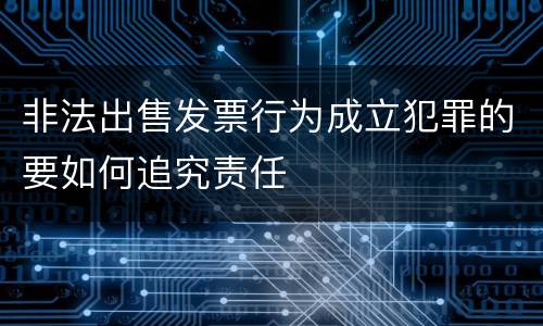 非法出售发票行为成立犯罪的要如何追究责任