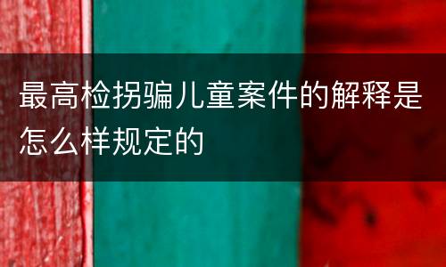 最高检拐骗儿童案件的解释是怎么样规定的