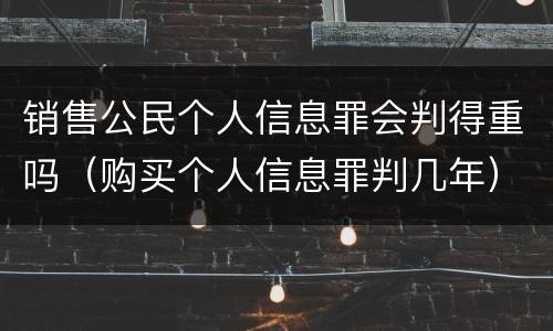 销售公民个人信息罪会判得重吗（购买个人信息罪判几年）