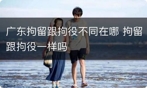 广东拘留跟拘役不同在哪 拘留跟拘役一样吗