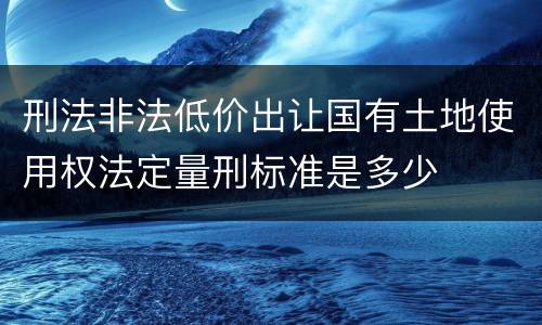 刑法非法低价出让国有土地使用权法定量刑标准是多少