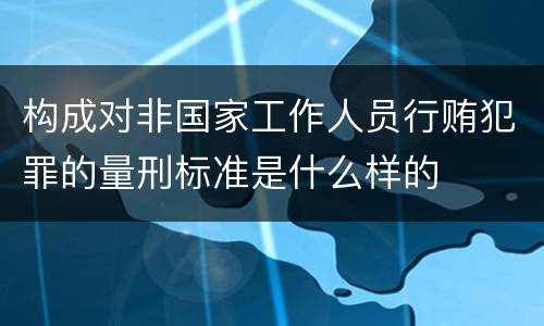 构成对非国家工作人员行贿犯罪的量刑标准是什么样的