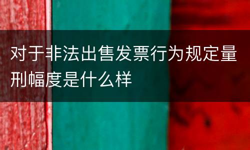 对于非法出售发票行为规定量刑幅度是什么样