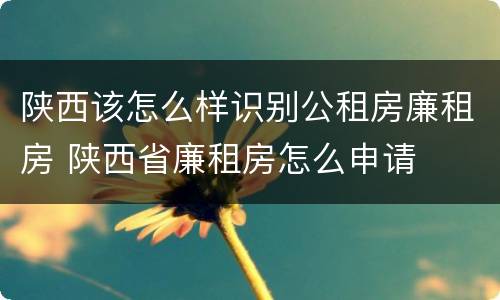 陕西该怎么样识别公租房廉租房 陕西省廉租房怎么申请
