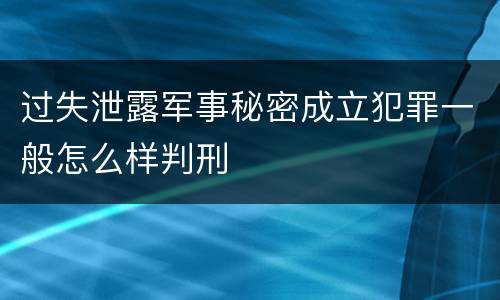 过失泄露军事秘密成立犯罪一般怎么样判刑