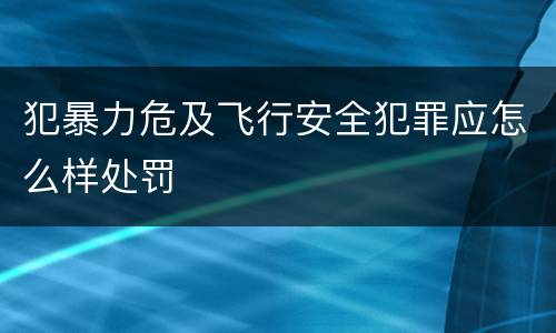 犯暴力危及飞行安全犯罪应怎么样处罚