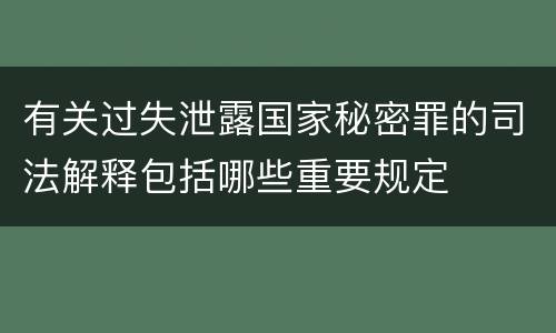 有关过失泄露国家秘密罪的司法解释包括哪些重要规定