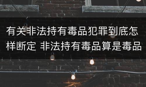 有关非法持有毒品犯罪到底怎样断定 非法持有毒品算是毒品犯罪吗