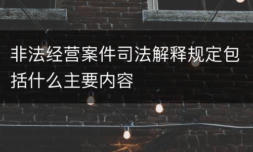 非法经营案件司法解释规定包括什么主要内容
