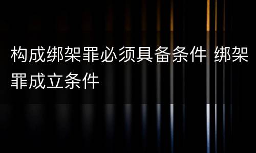 构成绑架罪必须具备条件 绑架罪成立条件