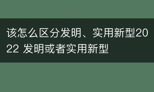 该怎么区分发明、实用新型2022 发明或者实用新型
