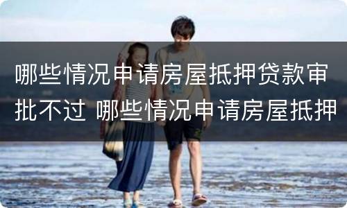 哪些情况申请房屋抵押贷款审批不过 哪些情况申请房屋抵押贷款审批不过关
