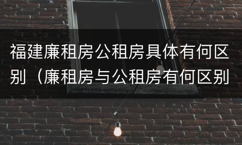 福建廉租房公租房具体有何区别（廉租房与公租房有何区别）