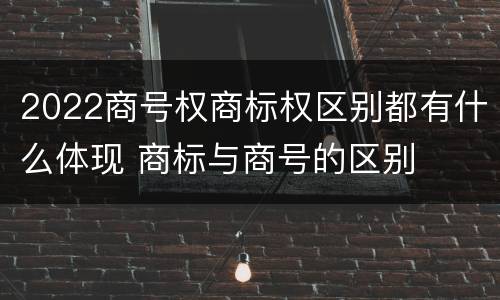 2022商号权商标权区别都有什么体现 商标与商号的区别