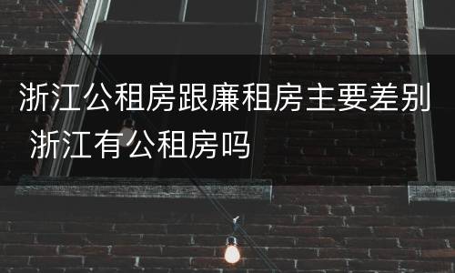 浙江公租房跟廉租房主要差别 浙江有公租房吗
