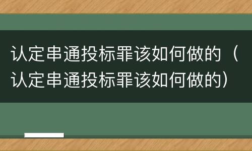 认定串通投标罪该如何做的（认定串通投标罪该如何做的）