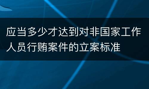 应当多少才达到对非国家工作人员行贿案件的立案标准