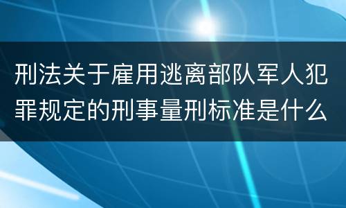刑法关于雇用逃离部队军人犯罪规定的刑事量刑标准是什么