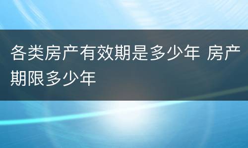 各类房产有效期是多少年 房产期限多少年