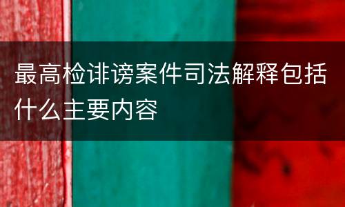 最高检诽谤案件司法解释包括什么主要内容