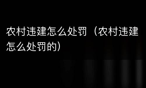 农村违建怎么处罚（农村违建怎么处罚的）
