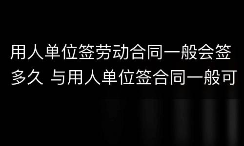 用人单位签劳动合同一般会签多久 与用人单位签合同一般可签多久