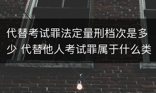 代替考试罪法定量刑档次是多少 代替他人考试罪属于什么类犯罪