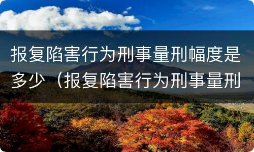 报复陷害行为刑事量刑幅度是多少（报复陷害行为刑事量刑幅度是多少年）