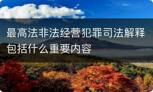 最高法非法经营犯罪司法解释包括什么重要内容