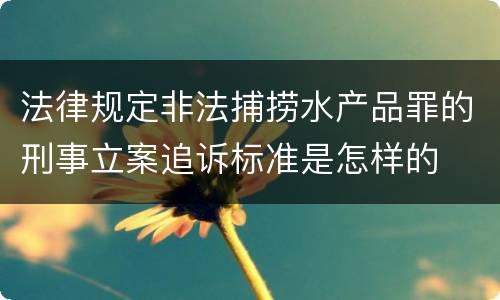 法律规定非法捕捞水产品罪的刑事立案追诉标准是怎样的