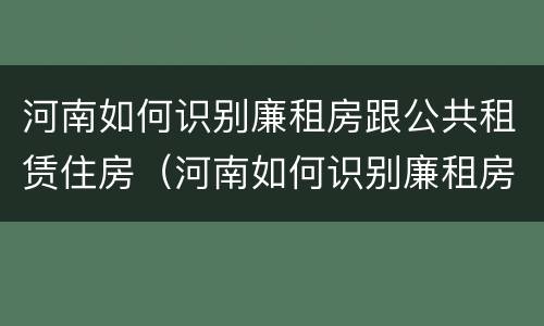 河南如何识别廉租房跟公共租赁住房（河南如何识别廉租房跟公共租赁住房）