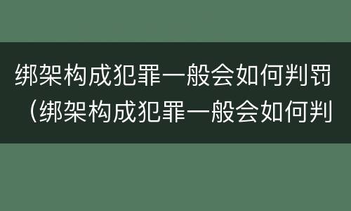 绑架构成犯罪一般会如何判罚（绑架构成犯罪一般会如何判罚呢）
