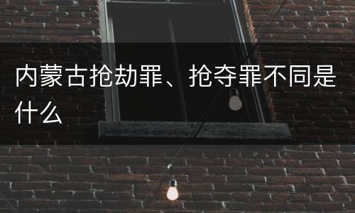 内蒙古抢劫罪、抢夺罪不同是什么
