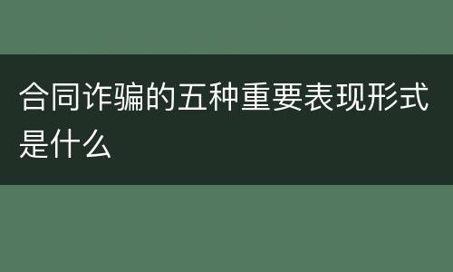 合同诈骗的五种重要表现形式是什么