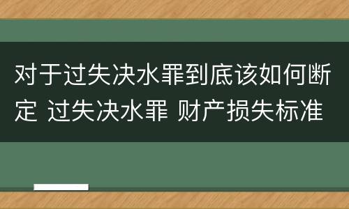 对于过失决水罪到底该如何断定 过失决水罪 财产损失标准