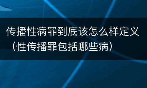 传播性病罪到底该怎么样定义（性传播罪包括哪些病）