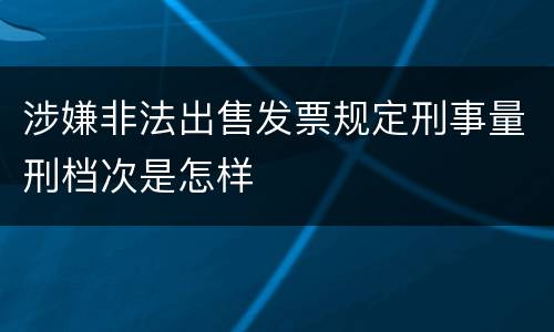 涉嫌非法出售发票规定刑事量刑档次是怎样