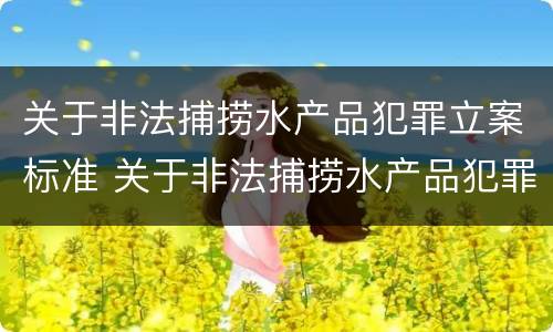 关于非法捕捞水产品犯罪立案标准 关于非法捕捞水产品犯罪立案标准规定